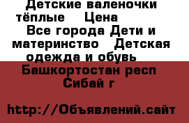 Детские валеночки тёплые. › Цена ­ 1 000 - Все города Дети и материнство » Детская одежда и обувь   . Башкортостан респ.,Сибай г.